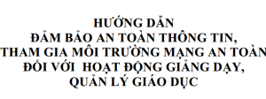 Hướng dẫn đảm bảo an toàn thông tin, tham gia môi trường mạng an toàn đối với hoạt động giảng dạy, quản lý giáo dục